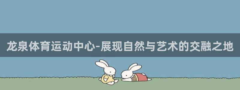 火凤体育回放：龙泉体育运动中心-展现自然与艺术的交融之地