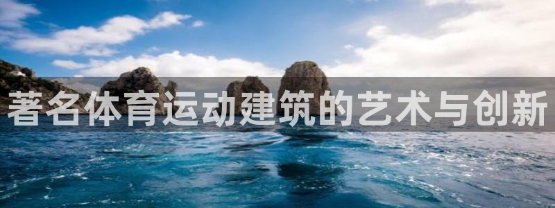 火凤体育：著名体育运动建筑的艺术与创新