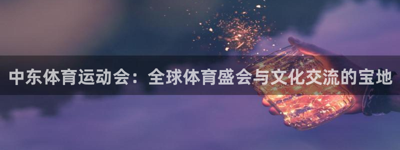 火凤体育直播高清入口：中东体育运动会：全球体育盛会与文化交流的宝地