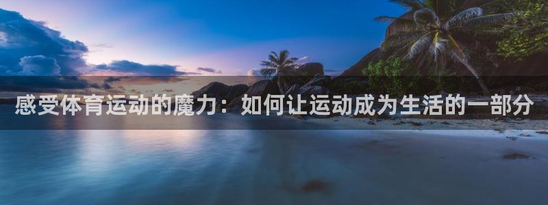 火凤体育：感受体育运动的魔力：如何让运动成为生活的一部分